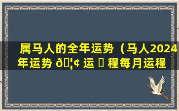 属马人的全年运势（马人2024年运势 🦢 运 ☘ 程每月运程）